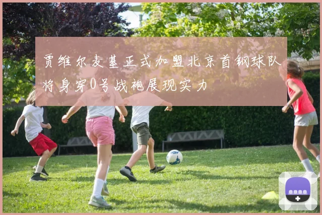 贾维尔麦基正式加盟北京首钢球队将身穿0号战袍展现实力
