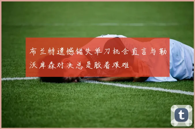 布兰特遗憾错失单刀机会直言与勒沃库森对决总是胶着艰难