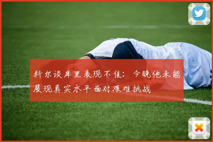 科尔谈库里表现不佳：今晚他未能展现真实水平面对艰难挑战
