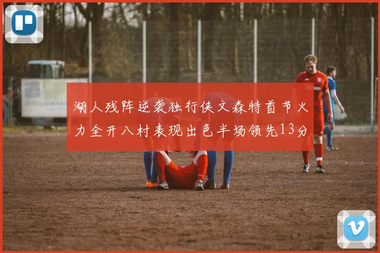 湖人残阵逆袭独行侠文森特首节火力全开八村表现出色半场领先13分