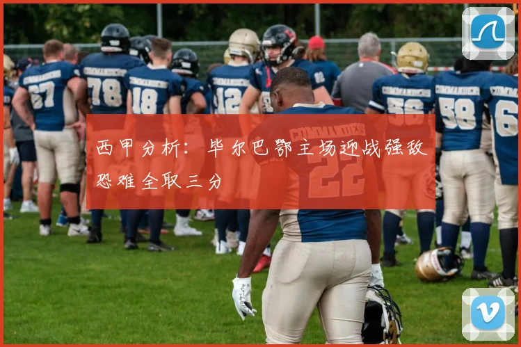 西甲分析：毕尔巴鄂主场迎战强敌恐难全取三分