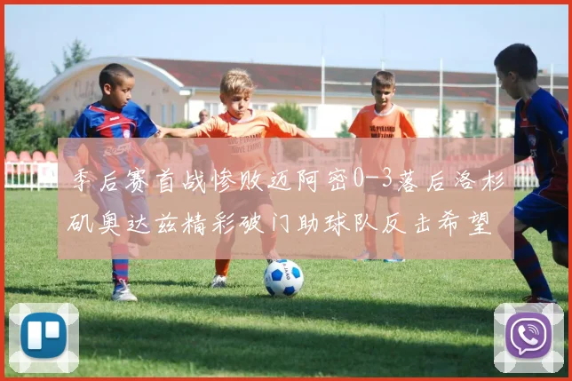 季后赛首战惨败迈阿密0-3落后洛杉矶奥达兹精彩破门助球队反击希望