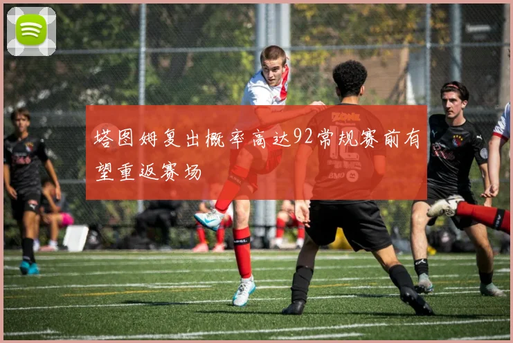 塔图姆复出概率高达92常规赛前有望重返赛场