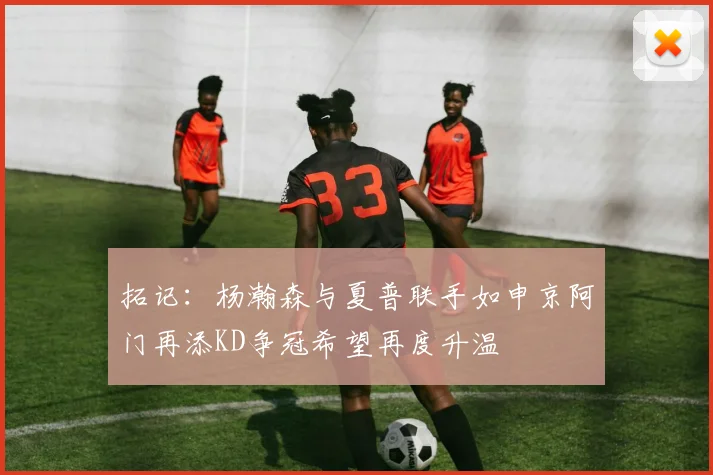 拓记：杨瀚森与夏普联手如申京阿门再添KD争冠希望再度升温