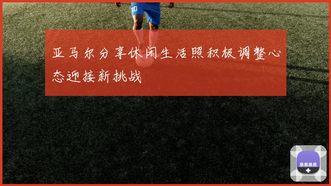 亚马尔分享休闲生活照积极调整心态迎接新挑战