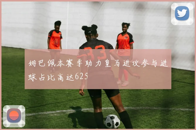 姆巴佩本赛季助力皇马进攻参与进球占比高达625