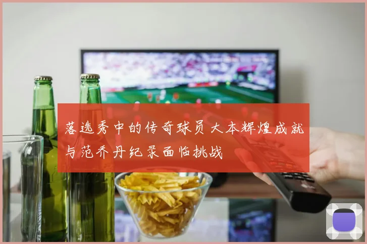 落选秀中的传奇球员大本辉煌成就与范乔丹纪录面临挑战