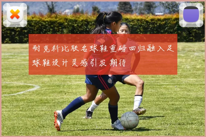 耐克科比联名球鞋重磅回归融入足球鞋设计灵感引发期待