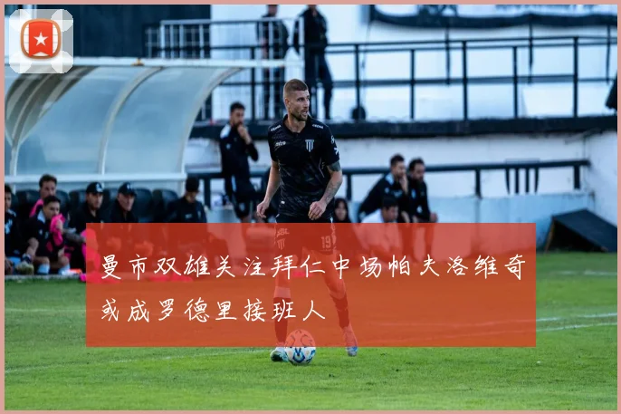 曼市双雄关注拜仁中场帕夫洛维奇或成罗德里接班人