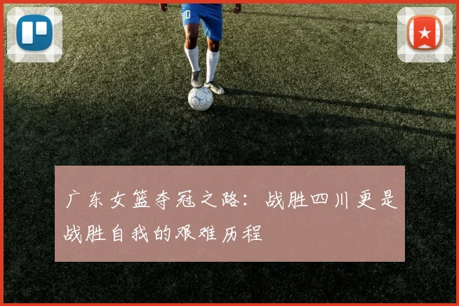 广东女篮夺冠之路：战胜四川更是战胜自我的艰难历程
