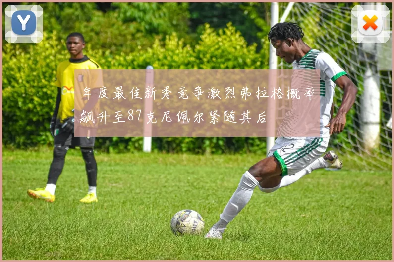 年度最佳新秀竞争激烈弗拉格概率飙升至87克尼佩尔紧随其后