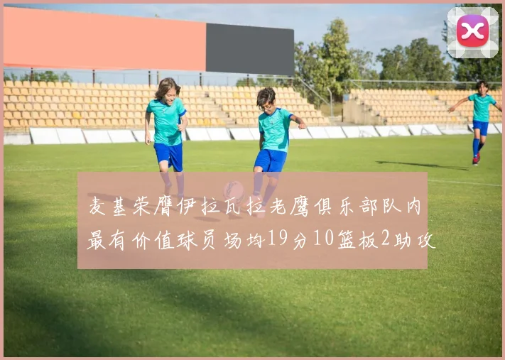 麦基荣膺伊拉瓦拉老鹰俱乐部队内最有价值球员场均19分10篮板2助攻成队内最佳