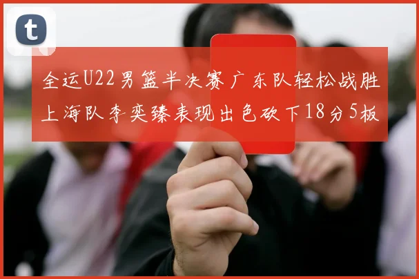 全运U22男篮半决赛广东队轻松战胜上海队李奕臻表现出色砍下18分5板2助