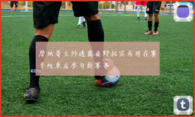 摩纳哥主帅透露南野拓实或将在赛季结束后参与新赛事