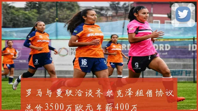 罗马与曼联洽谈齐尔克泽租借协议总价3500万欧元年薪400万