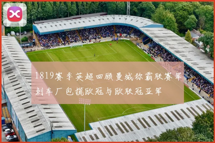 1819赛季英超回顾曼城称霸联赛军刺车厂包揽欧冠与欧联冠亚军