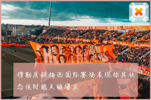 穆勒质疑梅西国际赛场表现称其状态佳时能关键爆发