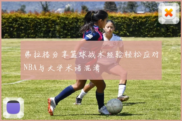 弗拉格分享篮球战术经验轻松应对NBA与大学术语混淆