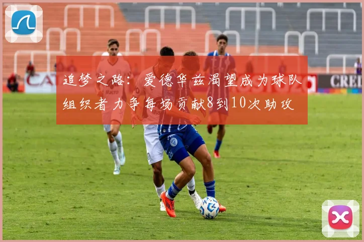 追梦之路：爱德华兹渴望成为球队组织者力争每场贡献8到10次助攻