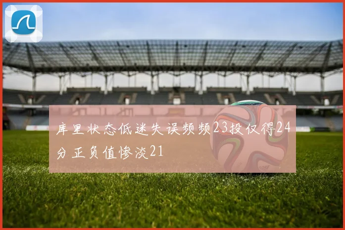 库里状态低迷失误频频23投仅得24分正负值惨淡21