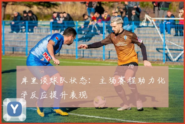 库里谈球队状态：主场赛程助力化学反应提升表现