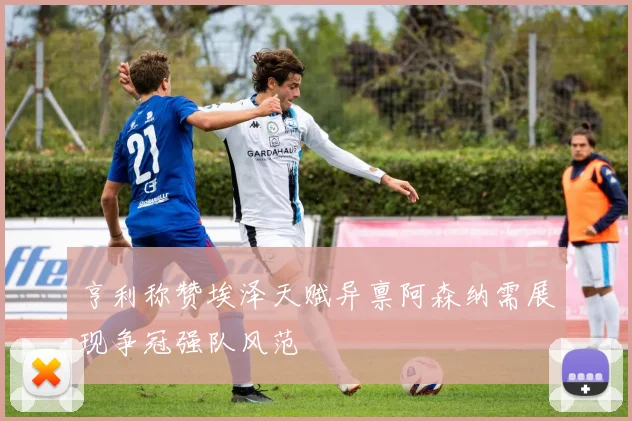 亨利称赞埃泽天赋异禀阿森纳需展现争冠强队风范
