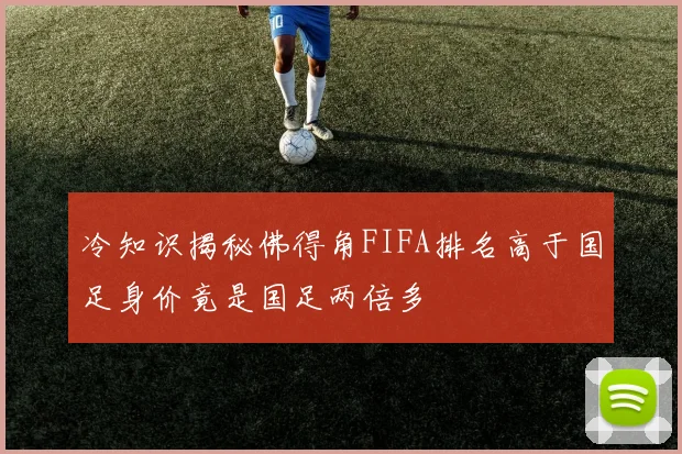 冷知识揭秘佛得角FIFA排名高于国足身价竟是国足两倍多