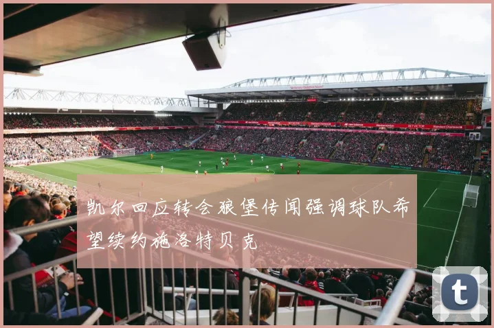 凯尔回应转会狼堡传闻强调球队希望续约施洛特贝克