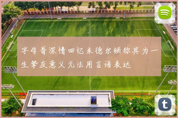 字母哥深情回忆米德尔顿称其为一生挚友意义无法用言语表达
