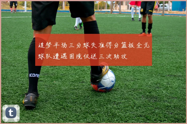 追梦半场三分球失准得分篮板全无球队遭遇困境仅送三次助攻