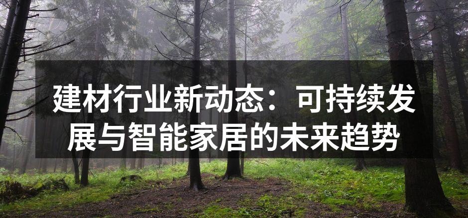 建材行业新动态：可持续发展与智能家居的未来趋势
